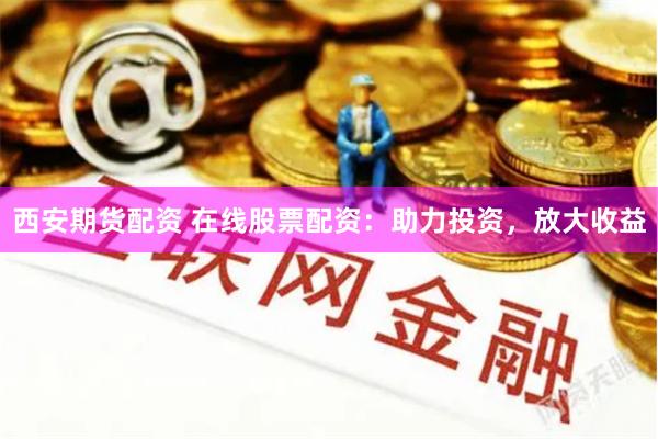 西安期货配资 在线股票配资：助力投资，放大收益