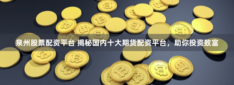 泉州股票配资平台 揭秘国内十大期货配资平台，助你投资致富