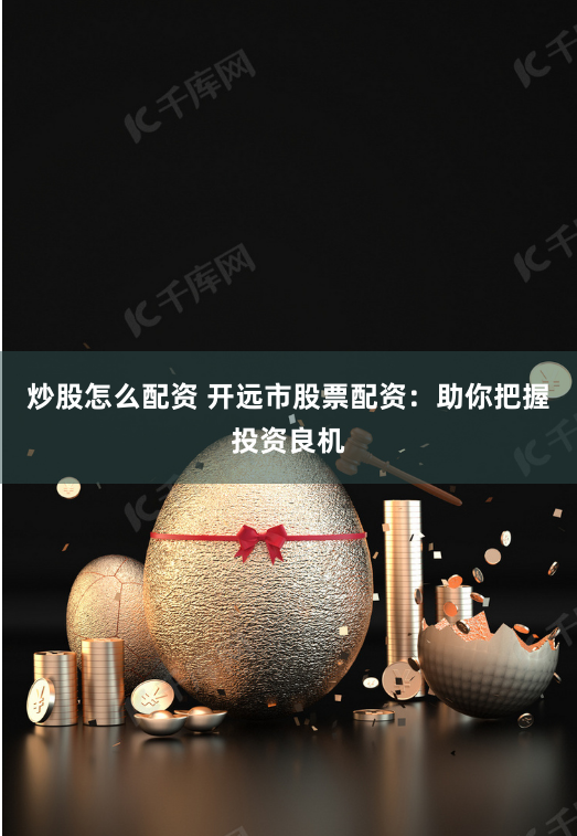 炒股怎么配资 开远市股票配资：助你把握投资良机