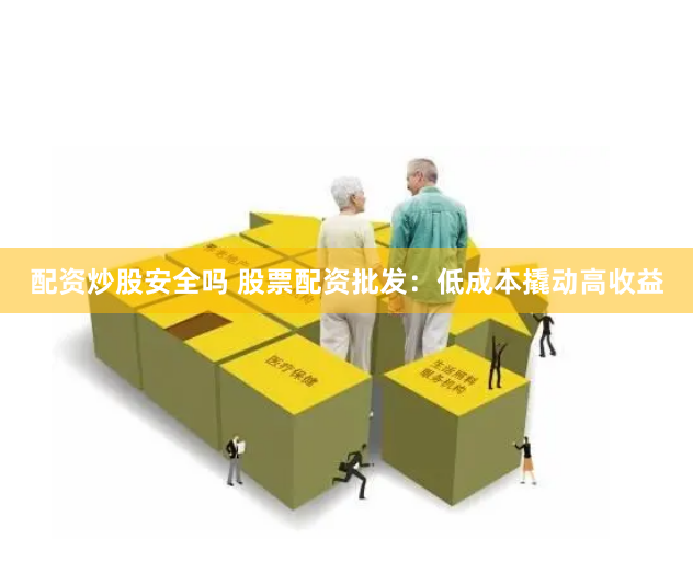 配资炒股安全吗 股票配资批发：低成本撬动高收益