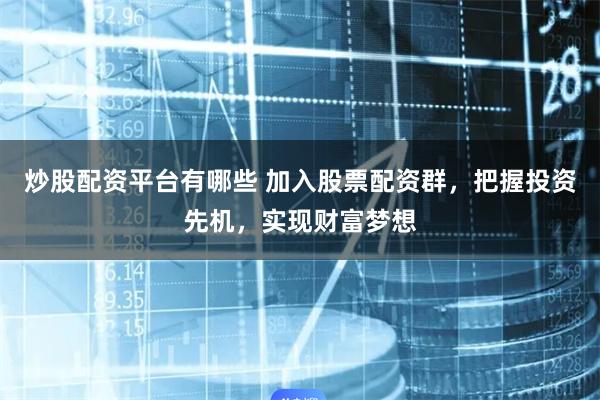 炒股配资平台有哪些 加入股票配资群，把握投资先机，实现财富梦想