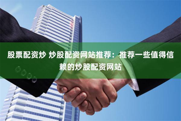 股票配资炒 炒股配资网站推荐：推荐一些值得信赖的炒股配资网站