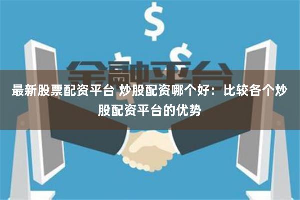 最新股票配资平台 炒股配资哪个好：比较各个炒股配资平台的优势