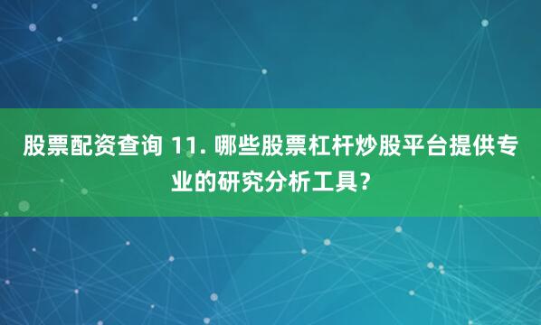 股票配资查询 11. 哪些股票杠杆炒股平台提供专业的研究分析工具？