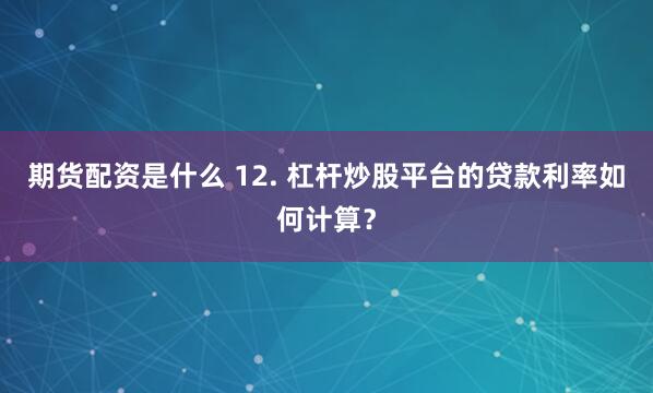 期货配资是什么 12. 杠杆炒股平台的贷款利率如何计算？