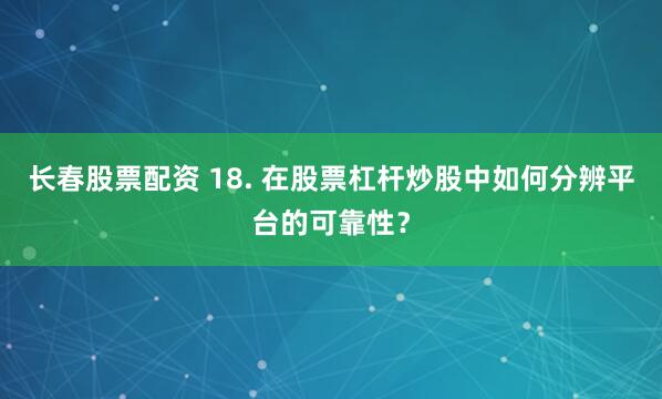 长春股票配资 18. 在股票杠杆炒股中如何分辨平台的可靠性？