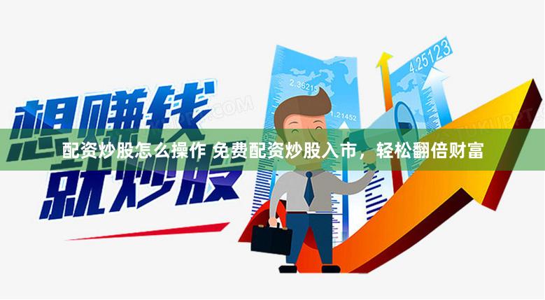 配资炒股怎么操作 免费配资炒股入市，轻松翻倍财富