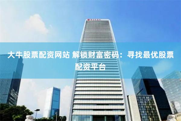 大牛股票配资网站 解锁财富密码：寻找最优股票配资平台