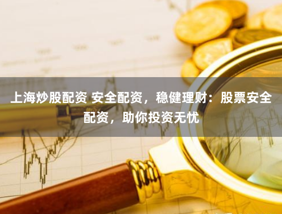 上海炒股配资 安全配资，稳健理财：股票安全配资，助你投资无忧
