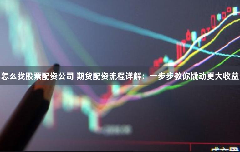 怎么找股票配资公司 期货配资流程详解：一步步教你撬动更大收益