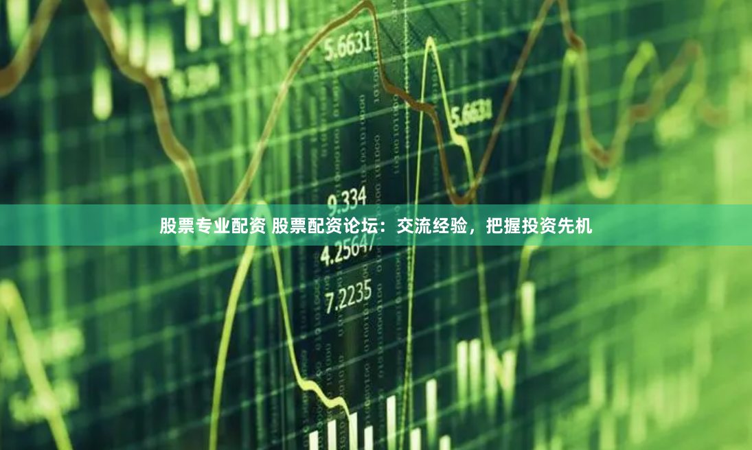 股票专业配资 股票配资论坛：交流经验，把握投资先机