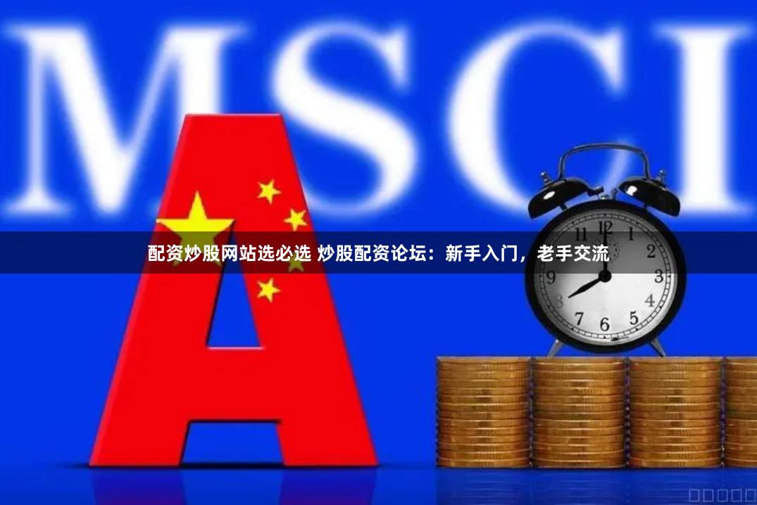 配资炒股网站选必选 炒股配资论坛：新手入门，老手交流