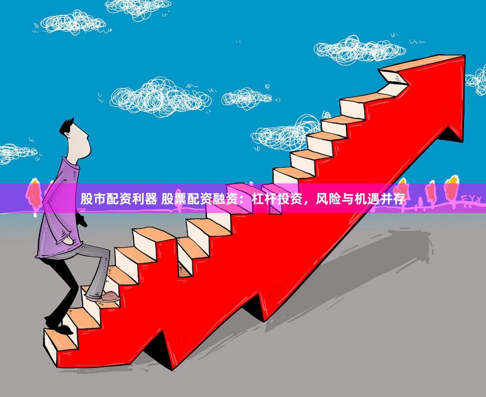 股市配资利器 股票配资融资：杠杆投资，风险与机遇并存