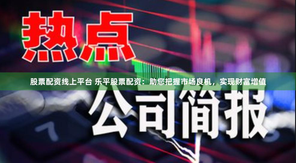 股票配资线上平台 乐平股票配资：助您把握市场良机，实现财富增值