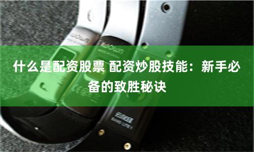 什么是配资股票 配资炒股技能：新手必备的致胜秘诀