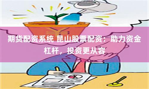 期货配资系统 昆山股票配资：助力资金杠杆，投资更从容