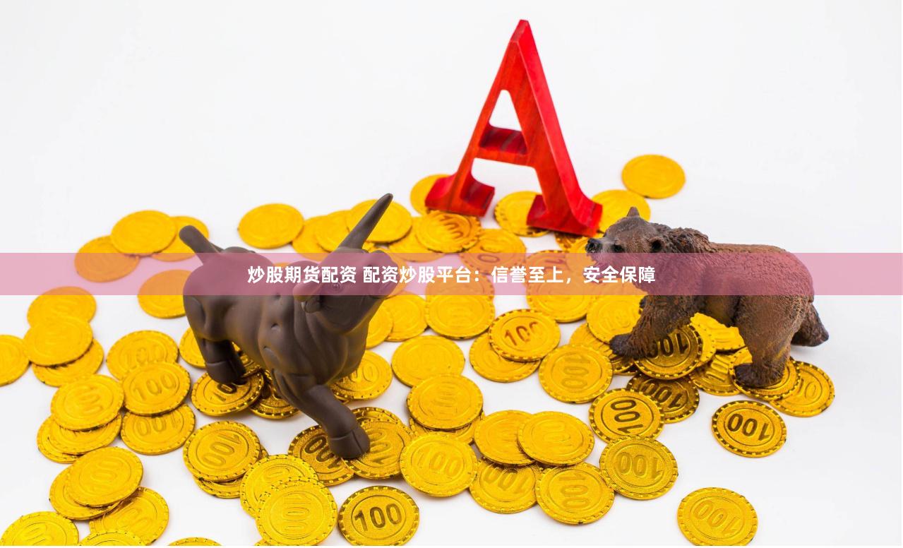 炒股期货配资 配资炒股平台：信誉至上，安全保障