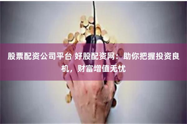 股票配资公司平台 好股配资网：助你把握投资良机，财富增值无忧