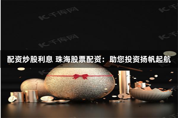 配资炒股利息 珠海股票配资：助您投资扬帆起航