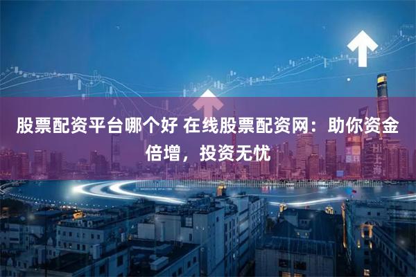 股票配资平台哪个好 在线股票配资网：助你资金倍增，投资无忧