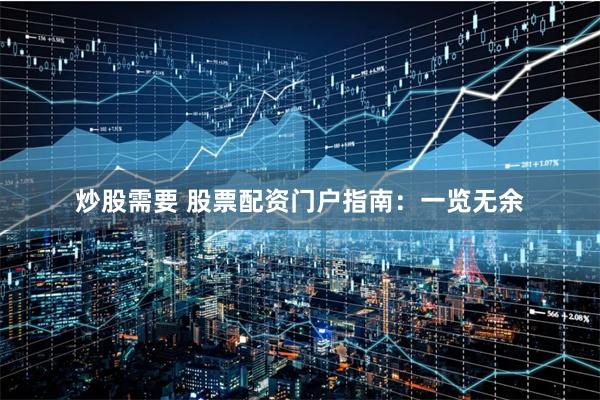 炒股需要 股票配资门户指南：一览无余