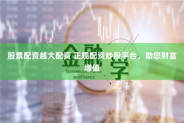 股票配资越大配资 正规配资炒股平台，助您财富增值