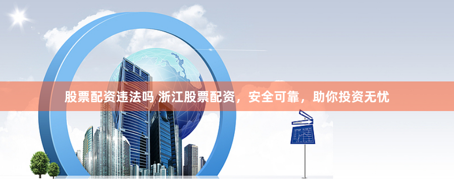 股票配资违法吗 浙江股票配资，安全可靠，助你投资无忧