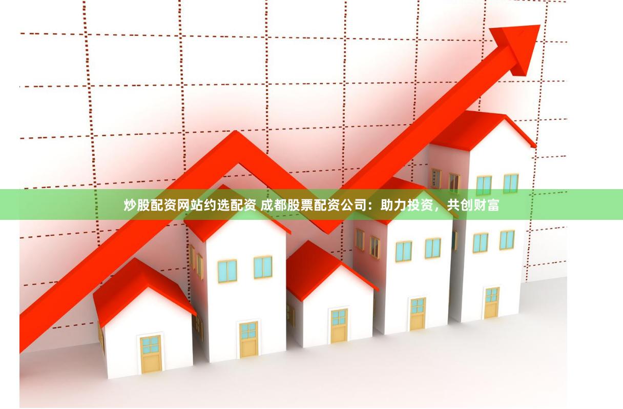炒股配资网站约选配资 成都股票配资公司：助力投资，共创财富