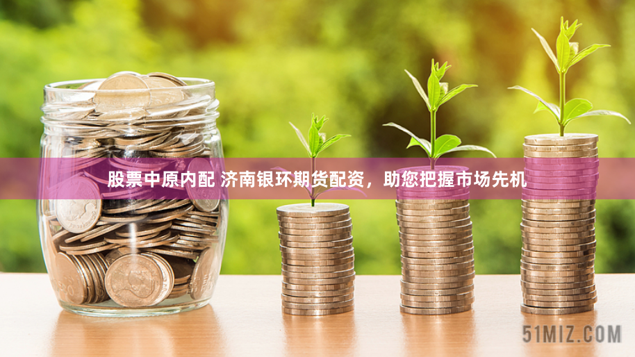 股票中原内配 济南银环期货配资，助您把握市场先机