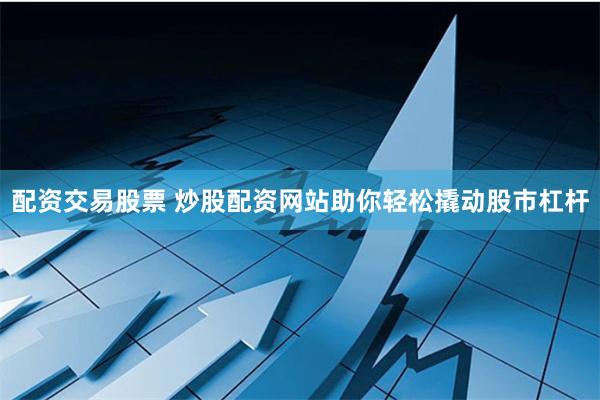 配资交易股票 炒股配资网站助你轻松撬动股市杠杆