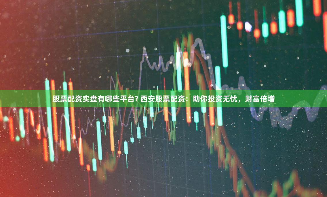 股票配资实盘有哪些平台? 西安股票配资:助你投资无忧,财富倍增
