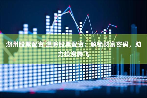 湖州股票配资 温岭股票配资：解锁财富密码，助力投资腾飞