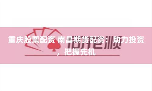 重庆股票配资 南昌期货配资：助力投资，把握先机