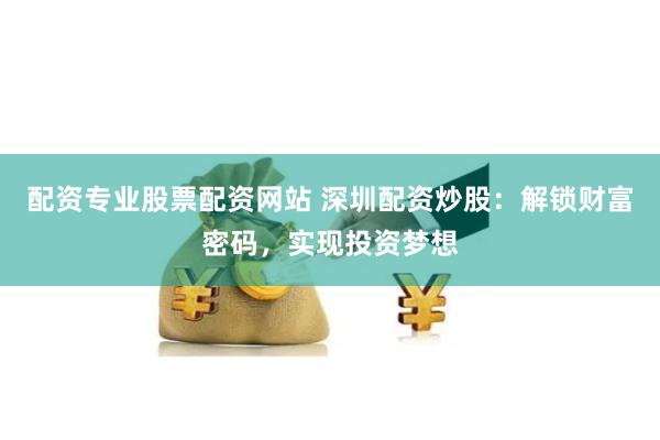 配资专业股票配资网站 深圳配资炒股：解锁财富密码，实现投资梦想