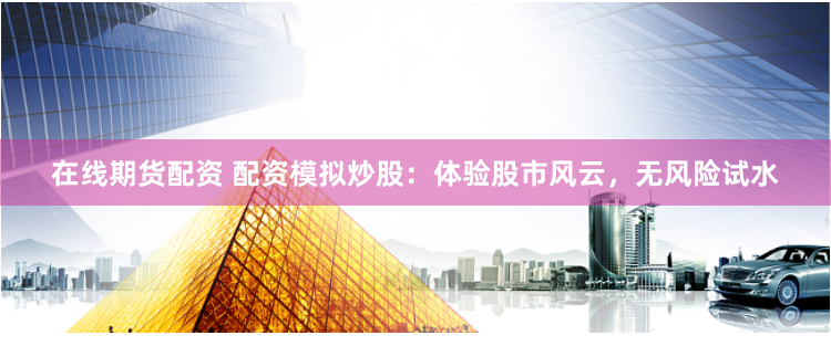 在线期货配资 配资模拟炒股：体验股市风云，无风险试水