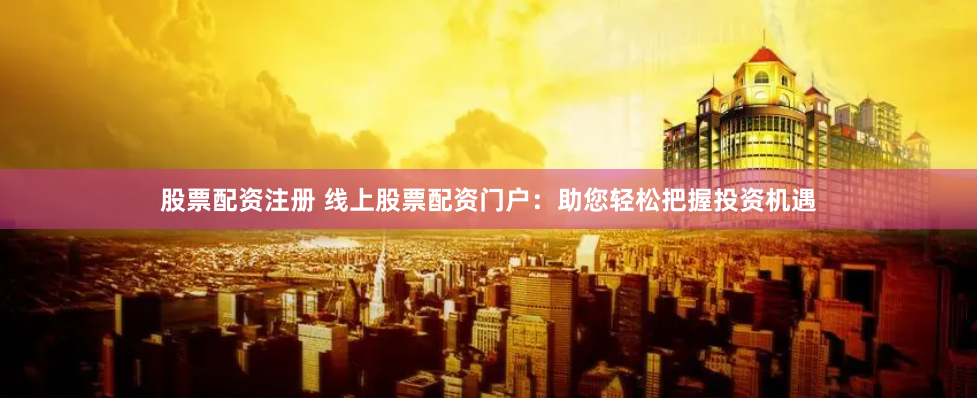 股票配资注册 线上股票配资门户：助您轻松把握投资机遇