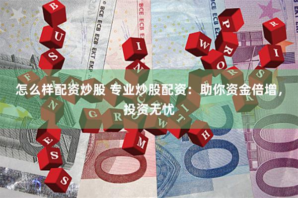 怎么样配资炒股 专业炒股配资：助你资金倍增，投资无忧