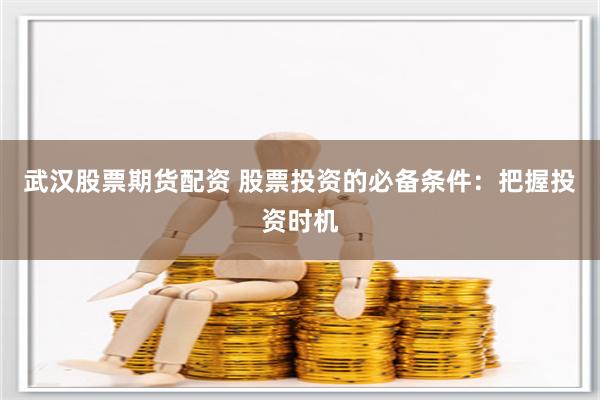 武汉股票期货配资 股票投资的必备条件：把握投资时机
