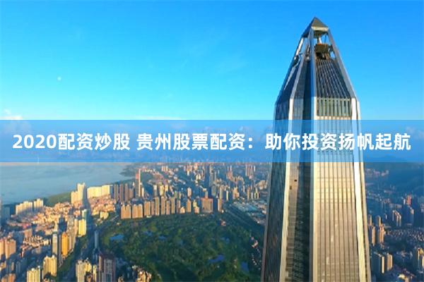 2020配资炒股 贵州股票配资：助你投资扬帆起航
