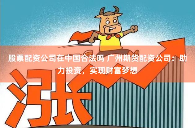 股票配资公司在中国合法吗 广州期货配资公司：助力投资，实现财富梦想