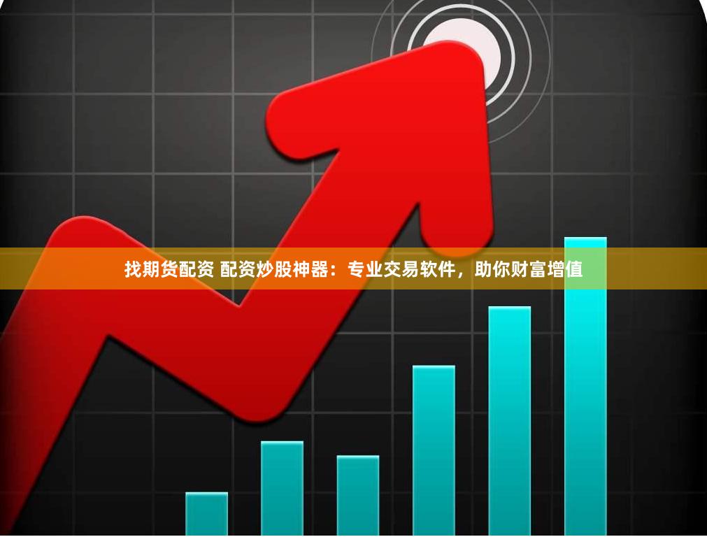 找期货配资 配资炒股神器：专业交易软件，助你财富增值