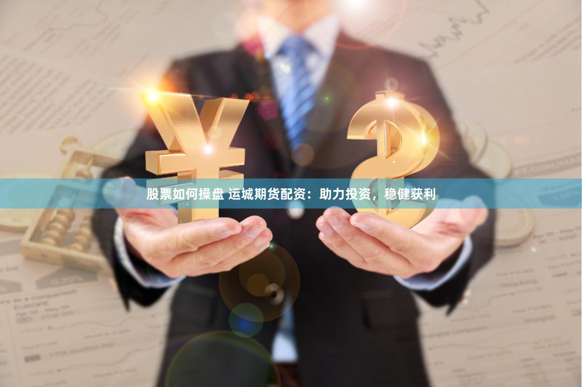股票如何操盘 运城期货配资：助力投资，稳健获利