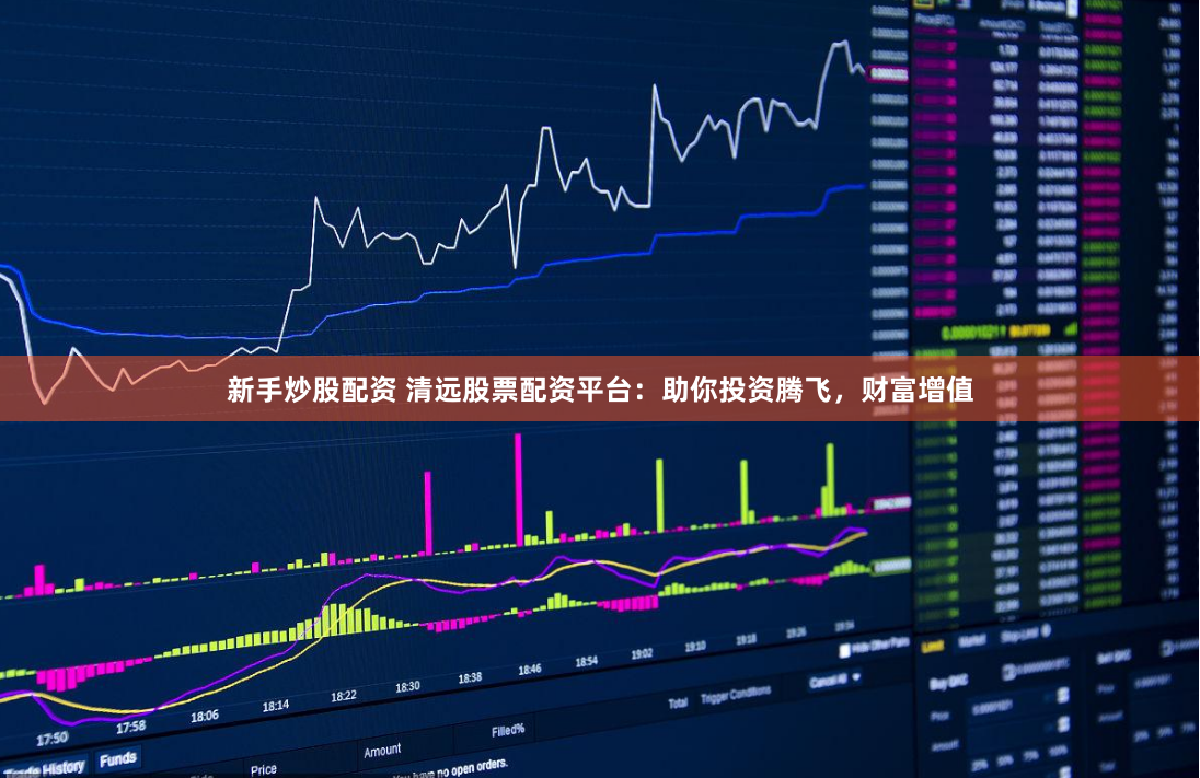 新手炒股配资 清远股票配资平台：助你投资腾飞，财富增值