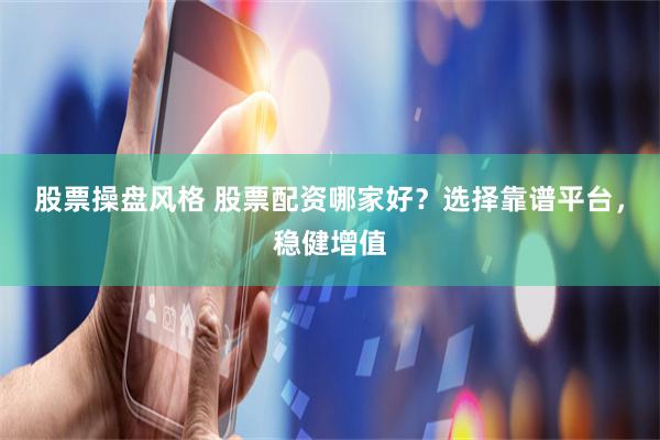 股票操盘风格 股票配资哪家好？选择靠谱平台，稳健增值