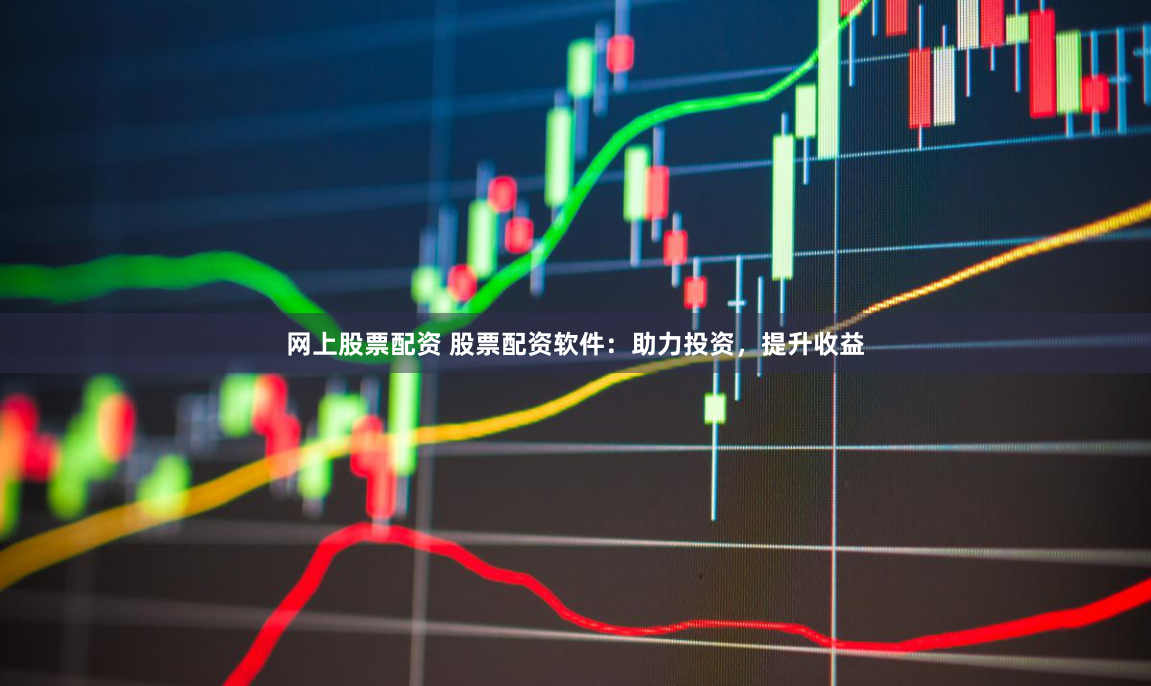 网上股票配资 股票配资软件：助力投资，提升收益