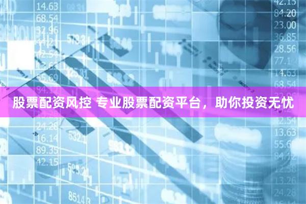 股票配资风控 专业股票配资平台，助你投资无忧