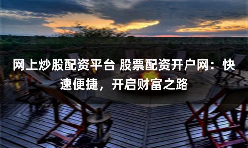 网上炒股配资平台 股票配资开户网：快速便捷，开启财富之路