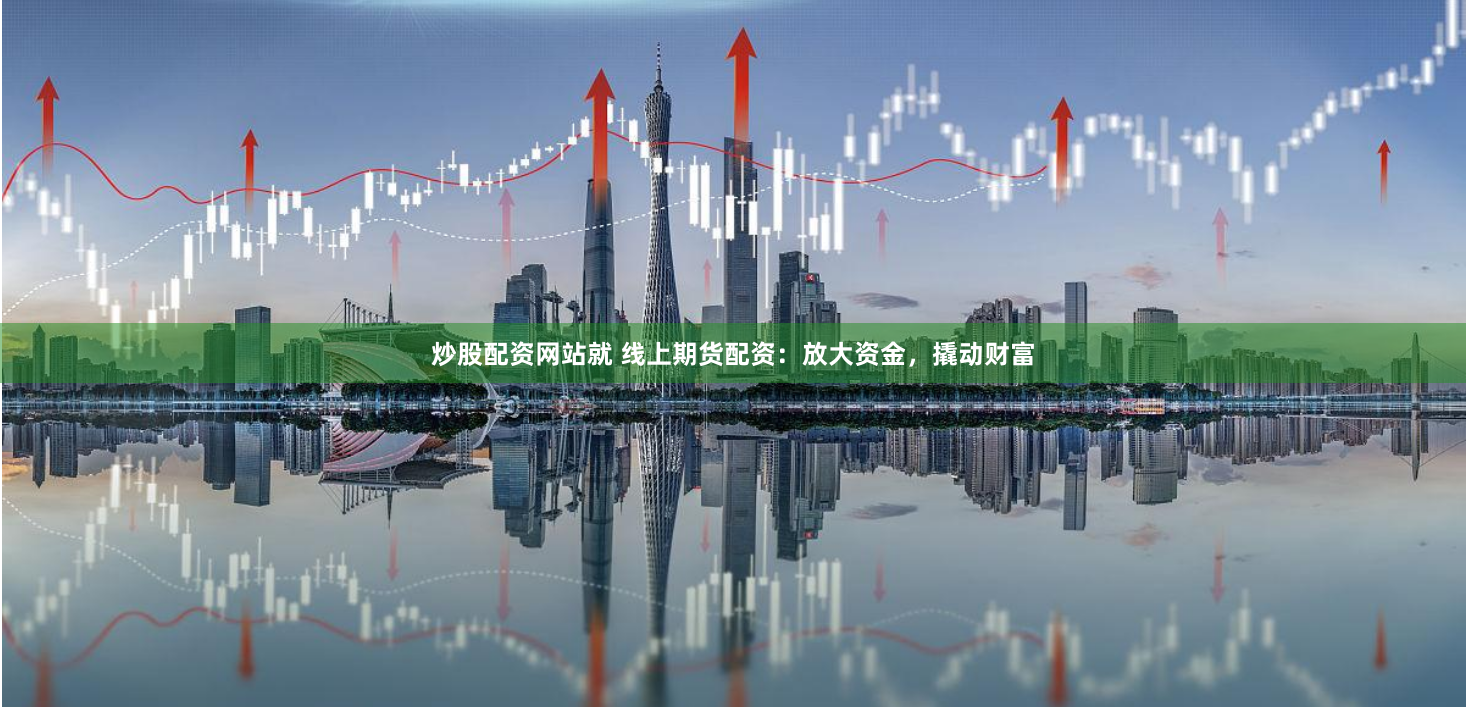 炒股配资网站就 线上期货配资：放大资金，撬动财富