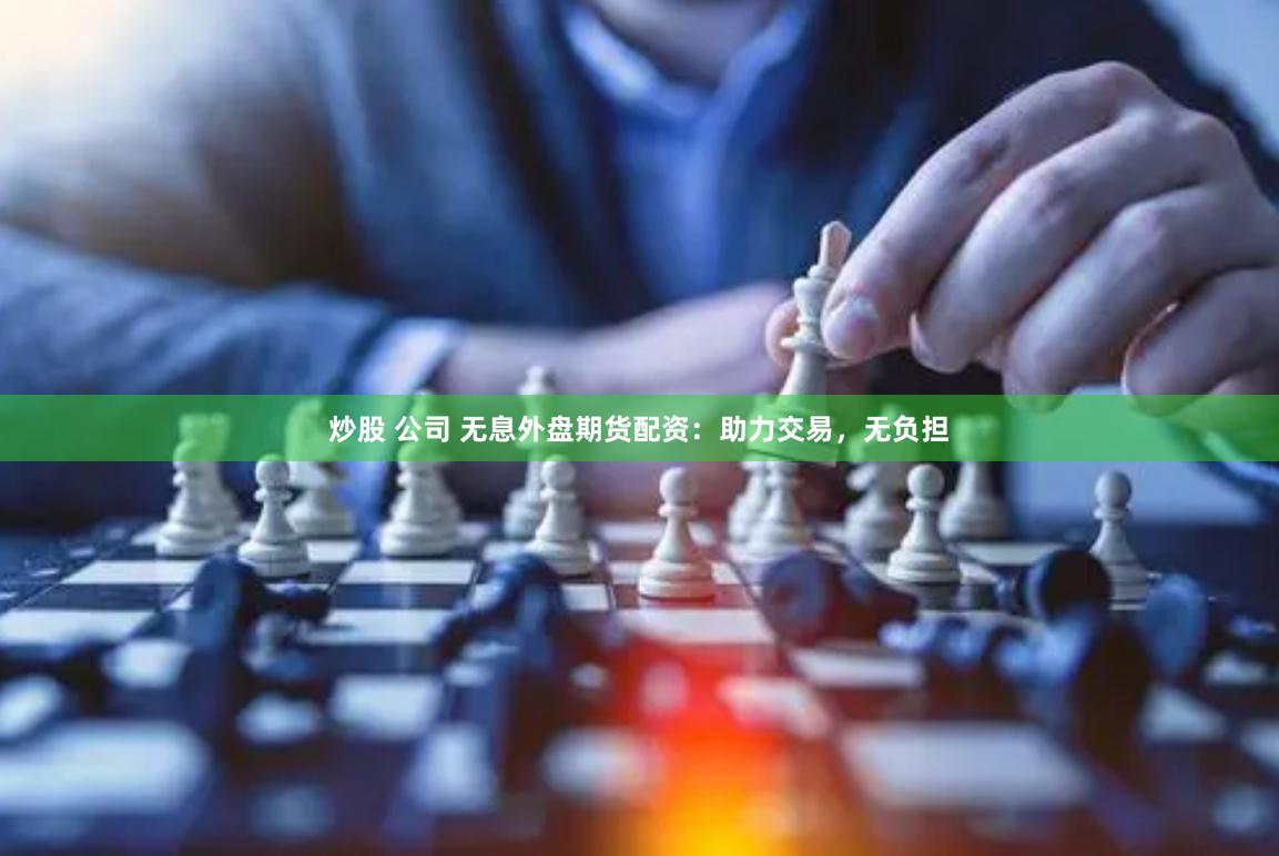 炒股 公司 无息外盘期货配资：助力交易，无负担