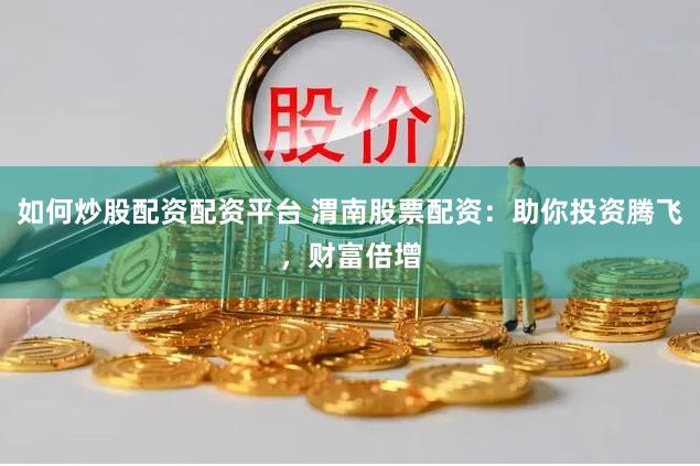 如何炒股配资配资平台 渭南股票配资：助你投资腾飞，财富倍增